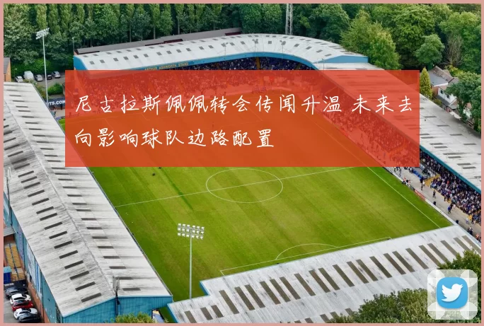 尼古拉斯佩佩转会传闻升温 未来去向影响球队边路配置