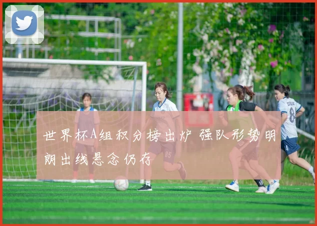 世界杯A组积分榜出炉 强队形势明朗出线悬念仍存