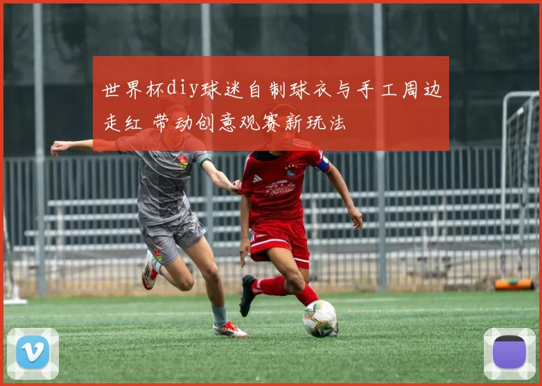 世界杯diy球迷自制球衣与手工周边走红 带动创意观赛新玩法