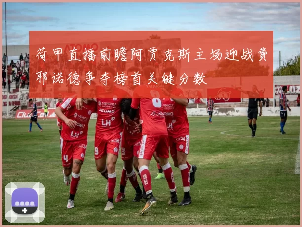 荷甲直播前瞻阿贾克斯主场迎战费耶诺德争夺榜首关键分数