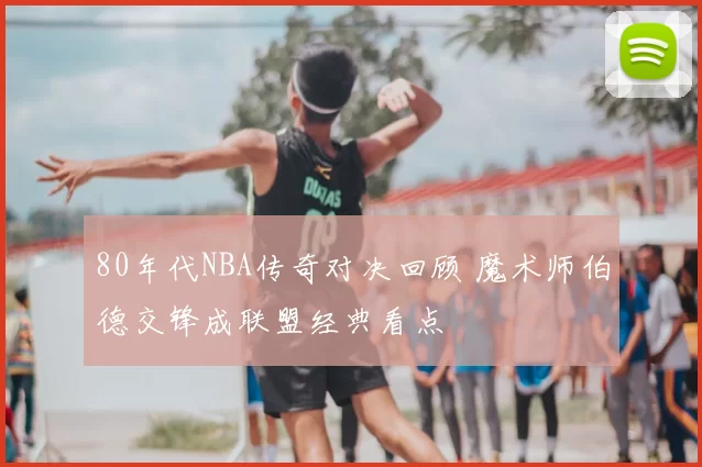 80年代NBA传奇对决回顾 魔术师伯德交锋成联盟经典看点