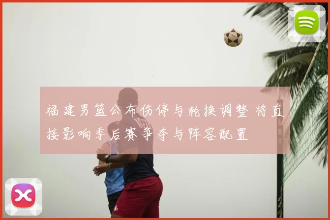福建男篮公布伤停与轮换调整 将直接影响季后赛争夺与阵容配置