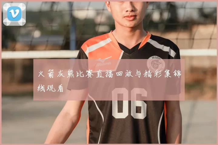 火箭灰熊比赛直播回放与精彩集锦线观看