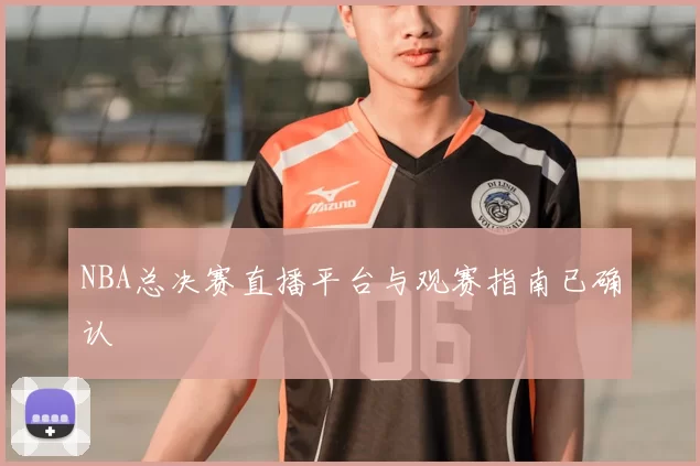NBA总决赛直播平台与观赛指南已确认