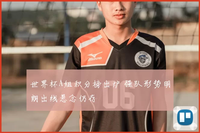 世界杯A组积分榜出炉 强队形势明朗出线悬念仍存