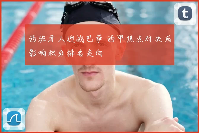 西班牙人迎战巴萨 西甲焦点对决或影响积分排名走向