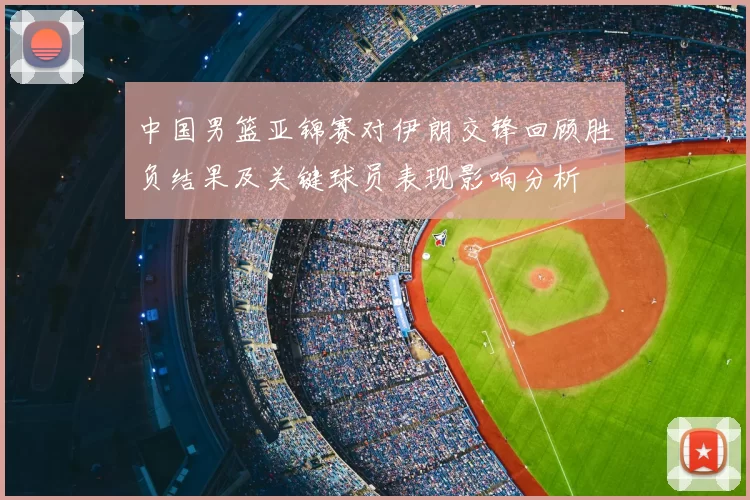 中国男篮亚锦赛对伊朗交锋回顾胜负结果及关键球员表现影响分析