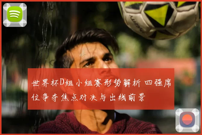 世界杯D组小组赛形势解析 四强席位争夺焦点对决与出线前景