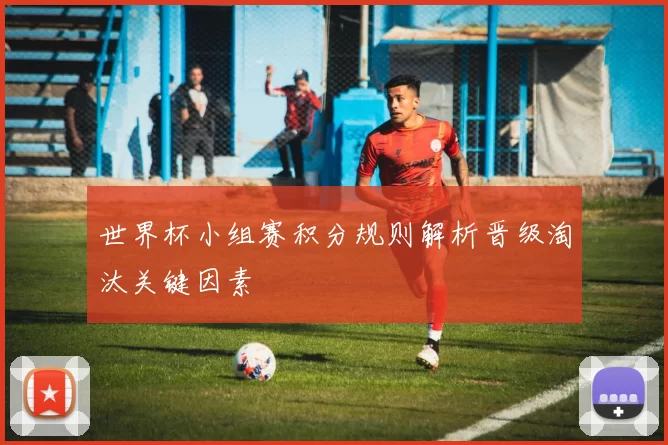 世界杯小组赛积分规则解析晋级淘汰关键因素