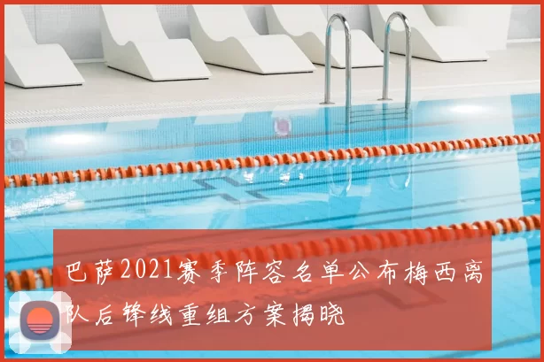 巴萨2021赛季阵容名单公布梅西离队后锋线重组方案揭晓