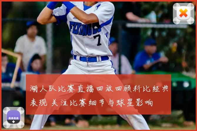 湖人队比赛直播回放回顾科比经典表现 关注比赛细节与球星影响