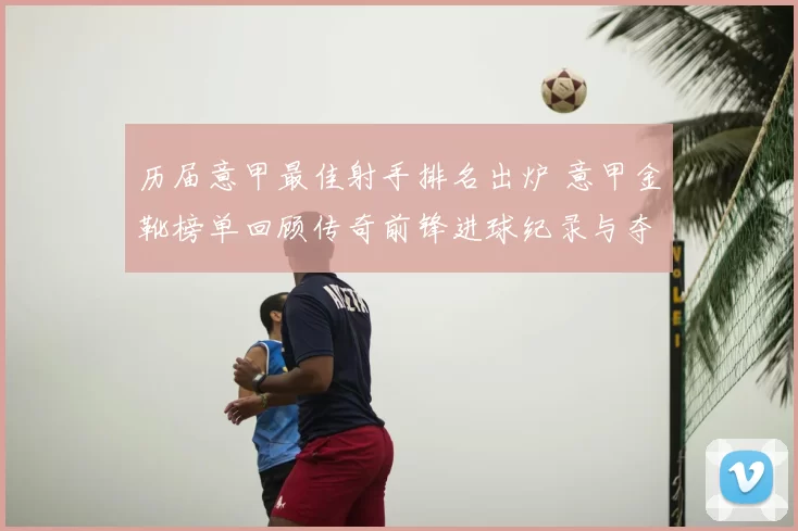 历届意甲最佳射手排名出炉 意甲金靴榜单回顾传奇前锋进球纪录与夺冠影响