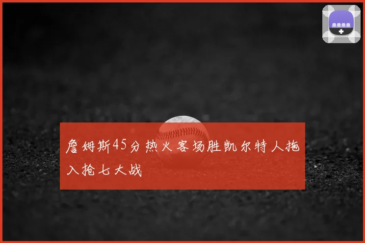詹姆斯45分热火客场胜凯尔特人拖入抢七大战