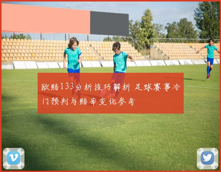 欧赔133分析技巧解析 足球赛事冷门预判与赔率变化参考