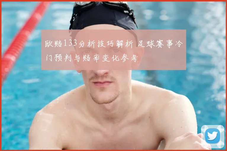 欧赔133分析技巧解析 足球赛事冷门预判与赔率变化参考