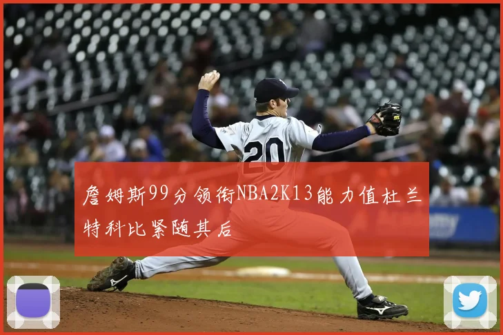 詹姆斯99分领衔NBA2K13能力值杜兰特科比紧随其后