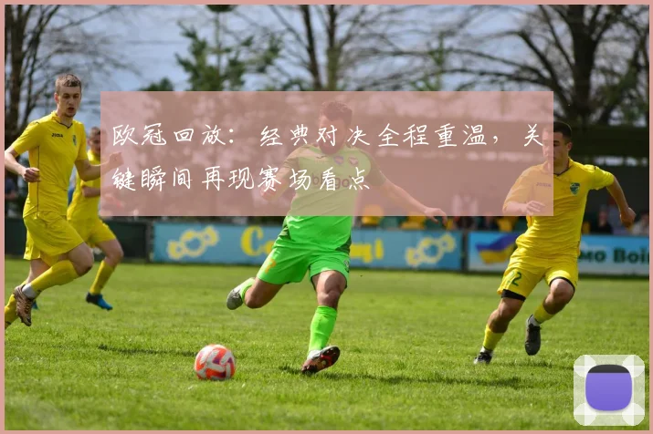 欧冠回放:经典对决全程重温,关键瞬间再现赛场看点