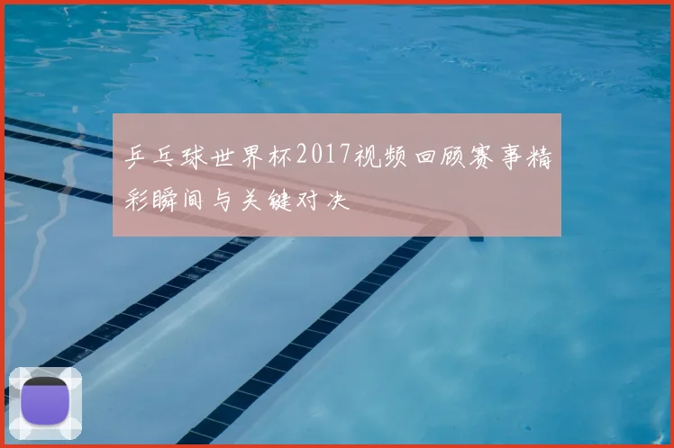 乒乓球世界杯2017视频回顾赛事精彩瞬间与关键对决