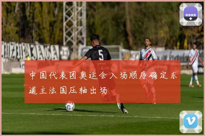 中国代表团奥运会入场顺序确定东道主法国压轴出场