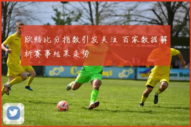 欧赔比分指数引发关注 百家数据解析赛事结果走势