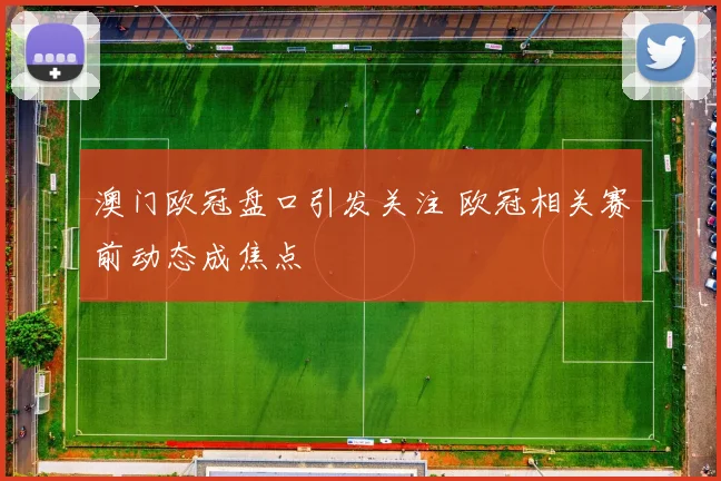 澳门欧冠盘口引发关注 欧冠相关赛前动态成焦点